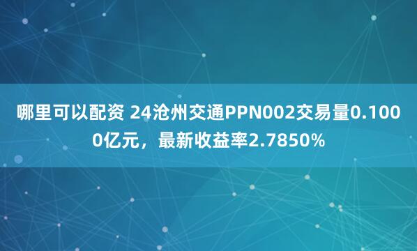 哪里可以配资 24沧州交通PPN002交易量0.1000亿元，最新收益率2.7850%