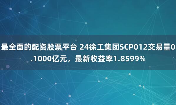 最全面的配资股票平台 24徐工集团SCP012交易量0.1000亿元，最新收益率1.8599%