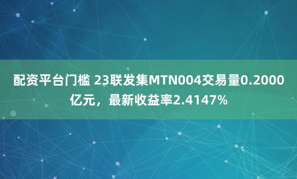 配资平台门槛 23联发集MTN004交易量0.2000亿元，最新收益率2.4147%