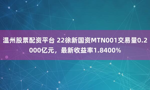 温州股票配资平台 22徐新国资MTN001交易量0.2000亿元，最新收益率1.8400%