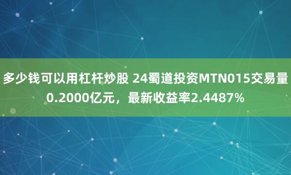 多少钱可以用杠杆炒股 24蜀道投资MTN015交易量0.2000亿元，最新收益率2.4487%