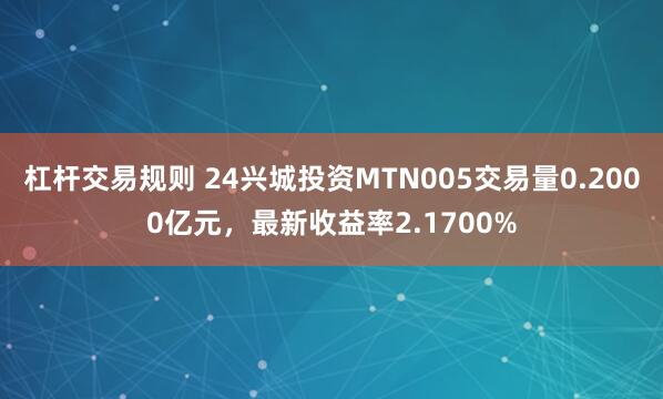 杠杆交易规则 24兴城投资MTN005交易量0.2000亿元，最新收益率2.1700%