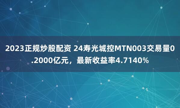 2023正规炒股配资 24寿光城控MTN003交易量0.2000亿元，最新收益率4.7140%