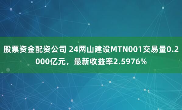 股票资金配资公司 24两山建设MTN001交易量0.2000亿元，最新收益率2.5976%