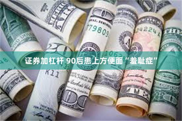 证券加杠杆 90后患上方便面“羞耻症”