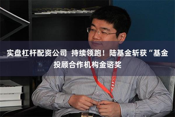 实盘杠杆配资公司  持续领跑！陆基金斩获“基金投顾合作机构金谘奖