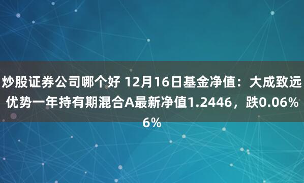 炒股证券公司哪个好 12月16日基金净值：大成致远优势一年持有期混合A最新净值1.2446，跌0.06%