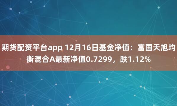 期货配资平台app 12月16日基金净值：富国天旭均衡混合A最新净值0.7299，跌1.12%