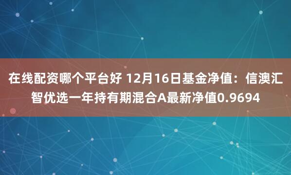 在线配资哪个平台好 12月16日基金净值：信澳汇智优选一年持有期混合A最新净值0.9694