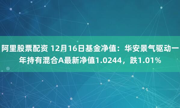 阿里股票配资 12月16日基金净值：华安景气驱动一年持有混合A最新净值1.0244，跌1.01%