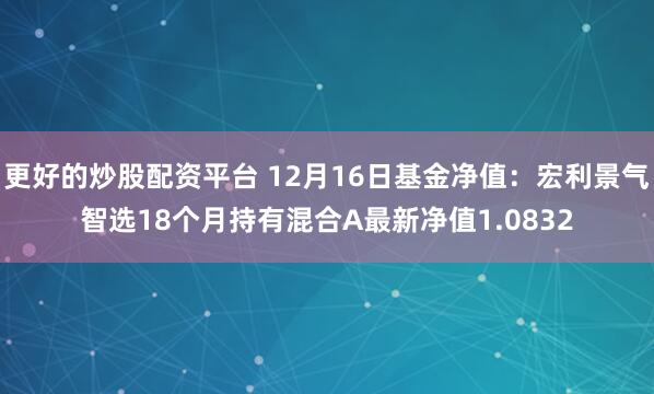 更好的炒股配资平台 12月16日基金净值：宏利景气智选18个月持有混合A最新净值1.0832