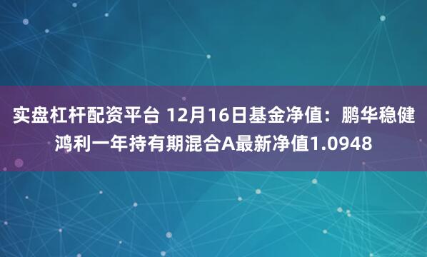 实盘杠杆配资平台 12月16日基金净值：鹏华稳健鸿利一年持有期混合A最新净值1.0948