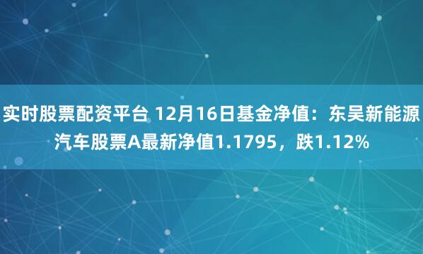 实时股票配资平台 12月16日基金净值：东吴新能源汽车股票A最新净值1.1795，跌1.12%