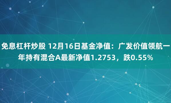 免息杠杆炒股 12月16日基金净值：广发价值领航一年持有混合A最新净值1.2753，跌0.55%