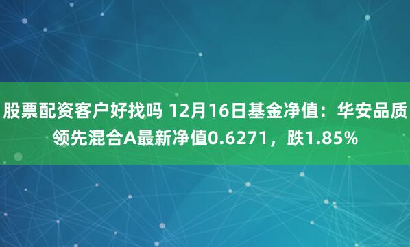 股票配资客户好找吗 12月16日基金净值：华安品质领先混合A最新净值0.6271，跌1.85%