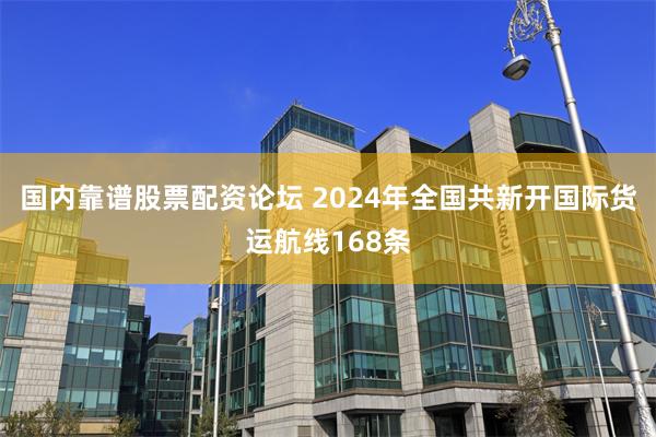 国内靠谱股票配资论坛 2024年全国共新开国际货运航线168条