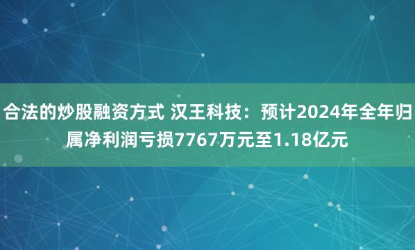 合法的炒股融资方式 汉王科技：预计2024年全年归属净利润亏损7767万元至1.18亿元