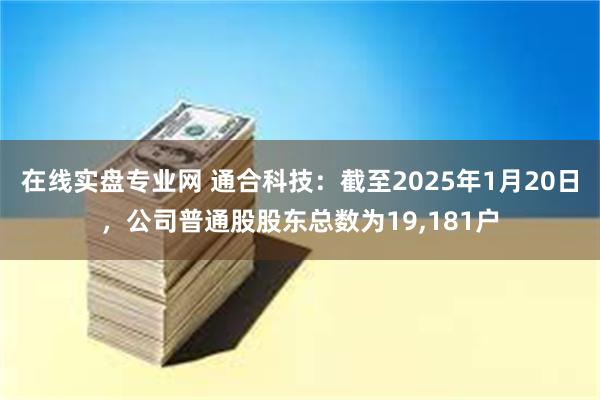 在线实盘专业网 通合科技：截至2025年1月20日，公司普通股股东总数为19,181户