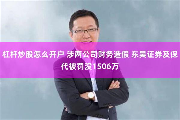 杠杆炒股怎么开户 涉两公司财务造假 东吴证券及保代被罚没1506万