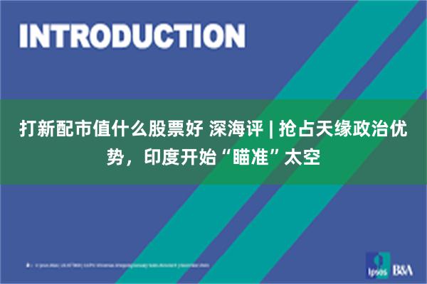 打新配市值什么股票好 深海评 | 抢占天缘政治优势，印度开始“瞄准”太空