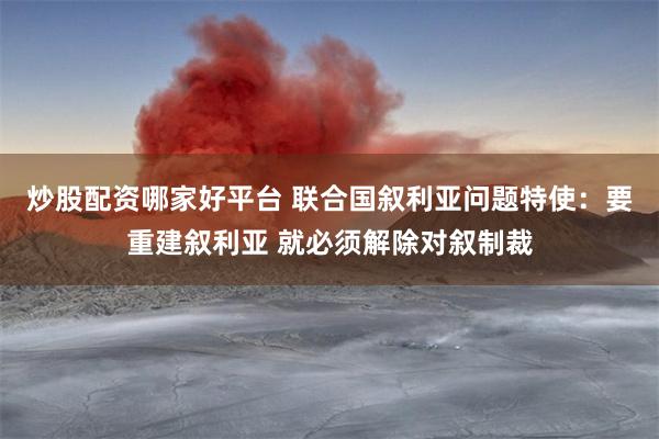 炒股配资哪家好平台 联合国叙利亚问题特使：要重建叙利亚 就必须解除对叙制裁