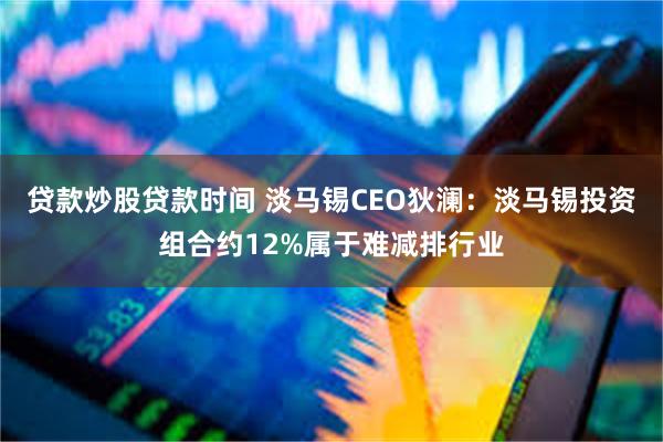 贷款炒股贷款时间 淡马锡CEO狄澜：淡马锡投资组合约12%属于难减排行业