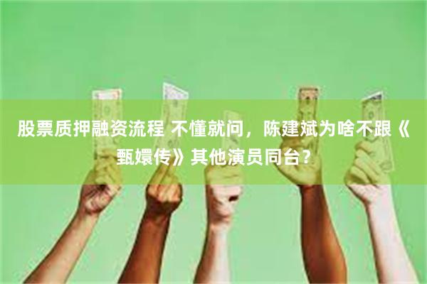 股票质押融资流程 不懂就问，陈建斌为啥不跟《甄嬛传》其他演员同台？