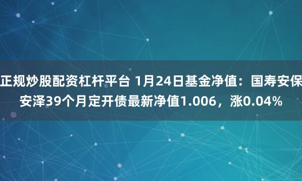 正规炒股配资杠杆平台 1月24日基金净值：国寿安保安泽39个月定开债最新净值1.006，涨0.04%