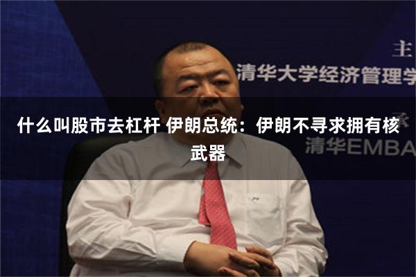 什么叫股市去杠杆 伊朗总统：伊朗不寻求拥有核武器