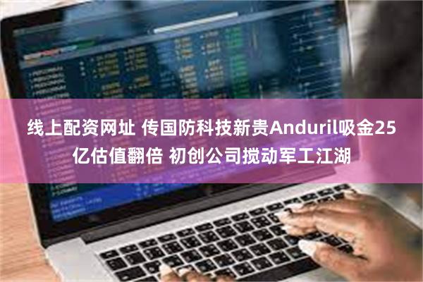 线上配资网址 传国防科技新贵Anduril吸金25亿估值翻倍 初创公司搅动军工江湖