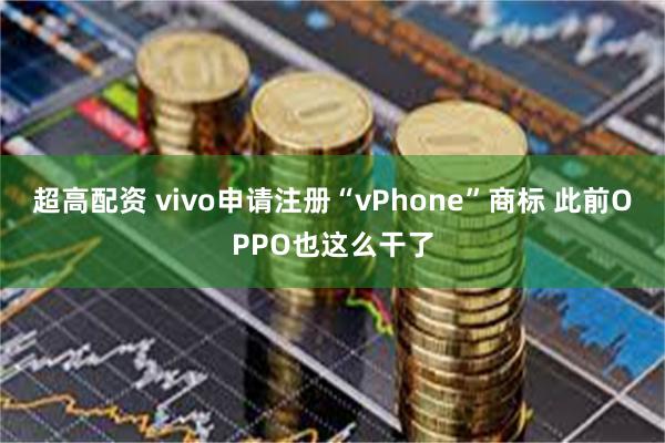 超高配资 vivo申请注册“vPhone”商标 此前OPPO也这么干了