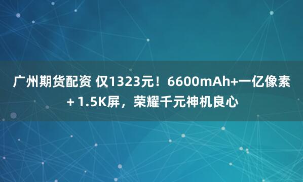 广州期货配资 仅1323元！6600mAh+一亿像素＋1.5K屏，荣耀千元神机良心