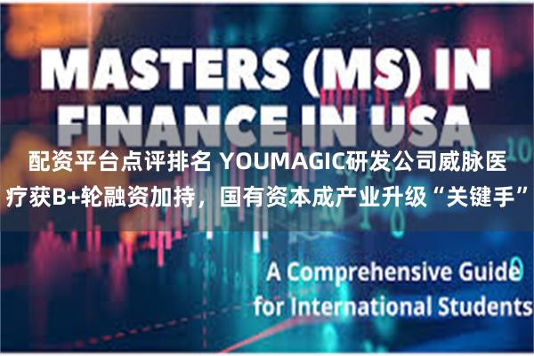 配资平台点评排名 YOUMAGIC研发公司威脉医疗获B+轮融资加持，国有资本成产业升级“关键手”