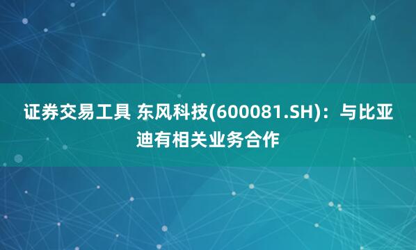 证券交易工具 东风科技(600081.SH)：与比亚迪有相关业务合作