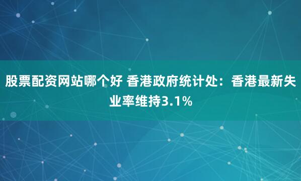 股票配资网站哪个好 香港政府统计处：香港最新失业率维持3.1%