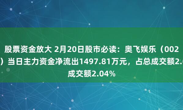 股票资金放大 2月20日股市必读：奥飞娱乐（002292）当日主力资金净流出1497.81万元，占总成交额2.04%