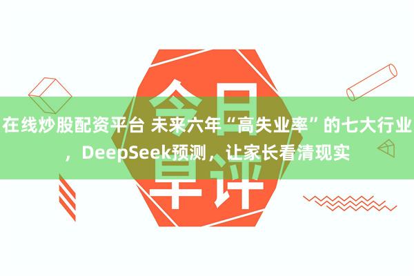 在线炒股配资平台 未来六年“高失业率”的七大行业，DeepSeek预测，让家长看清现实