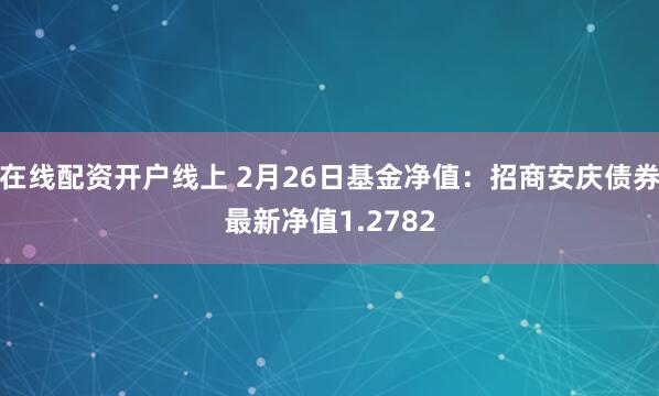 在线配资开户线上 2月26日基金净值：招商安庆债券最新净值1.2782