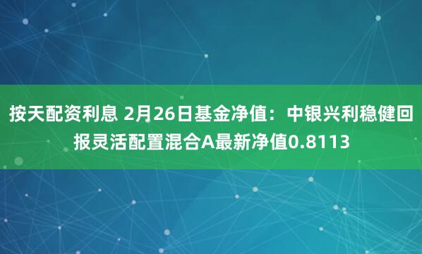 按天配资利息 2月26日基金净值：中银兴利稳健回报灵活配置混合A最新净值0.8113