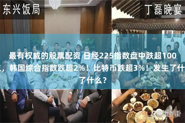 最有权威的股票配资 日经225指数盘中跌超1000点，韩国综合指数跌超2%！比特币跌超3%！发生了什么？