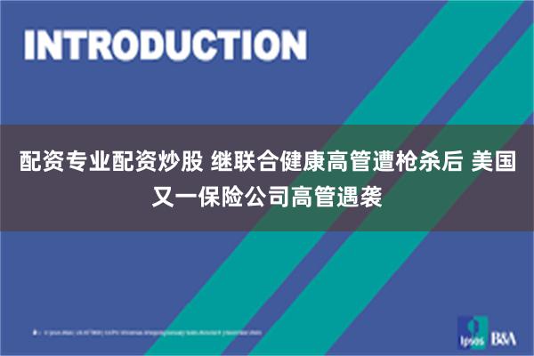 配资专业配资炒股 继联合健康高管遭枪杀后 美国又一保险公司高管遇袭