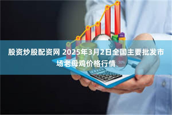 股资炒股配资网 2025年3月2日全国主要批发市场老母鸡价格行情