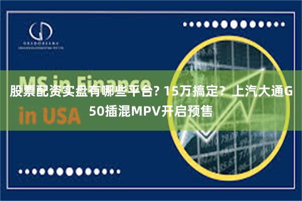 股票配资实盘有哪些平台? 15万搞定？上汽大通G50插混MPV开启预售