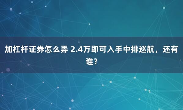 加杠杆证券怎么弄 2.4万即可入手中排巡航，还有谁？