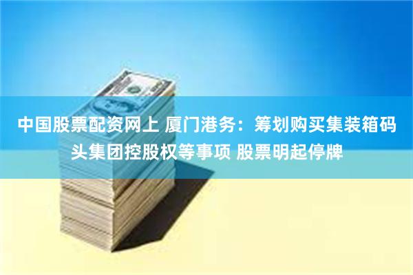 中国股票配资网上 厦门港务：筹划购买集装箱码头集团控股权等事项 股票明起停牌