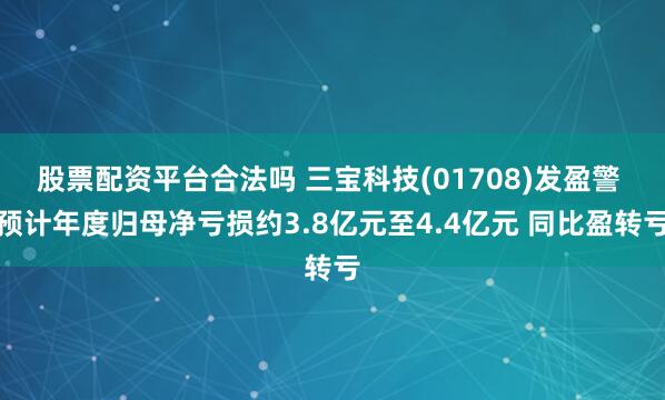 股票配资平台合法吗 三宝科技(01708)发盈警 预计年度归母净亏损约3.8亿元至4.4亿元 同比盈转亏