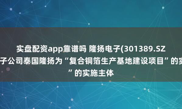 实盘配资app靠谱吗 隆扬电子(301389.SZ)拟新增子公司泰国隆扬为“复合铜箔生产基地建设项目”的实施主体