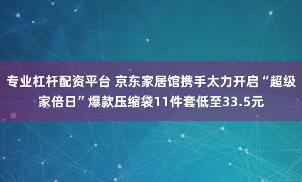 专业杠杆配资平台 京东家居馆携手太力开启“超级家倍日”爆款压缩袋11件套低至33.5元