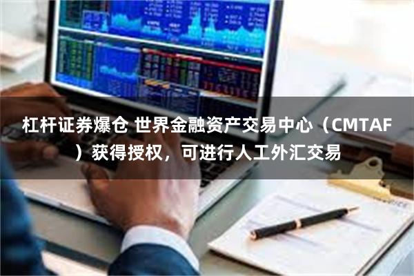 杠杆证券爆仓 世界金融资产交易中心（CMTAF）获得授权，可进行人工外汇交易