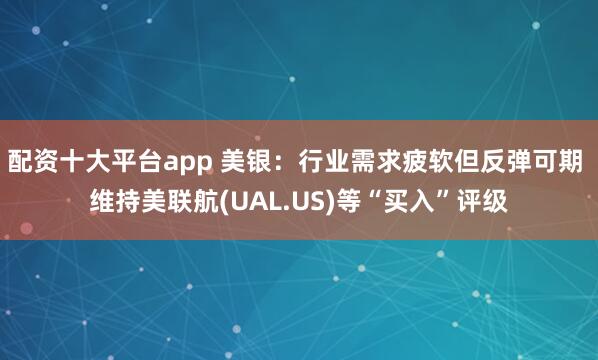 配资十大平台app 美银：行业需求疲软但反弹可期 维持美联航(UAL.US)等“买入”评级